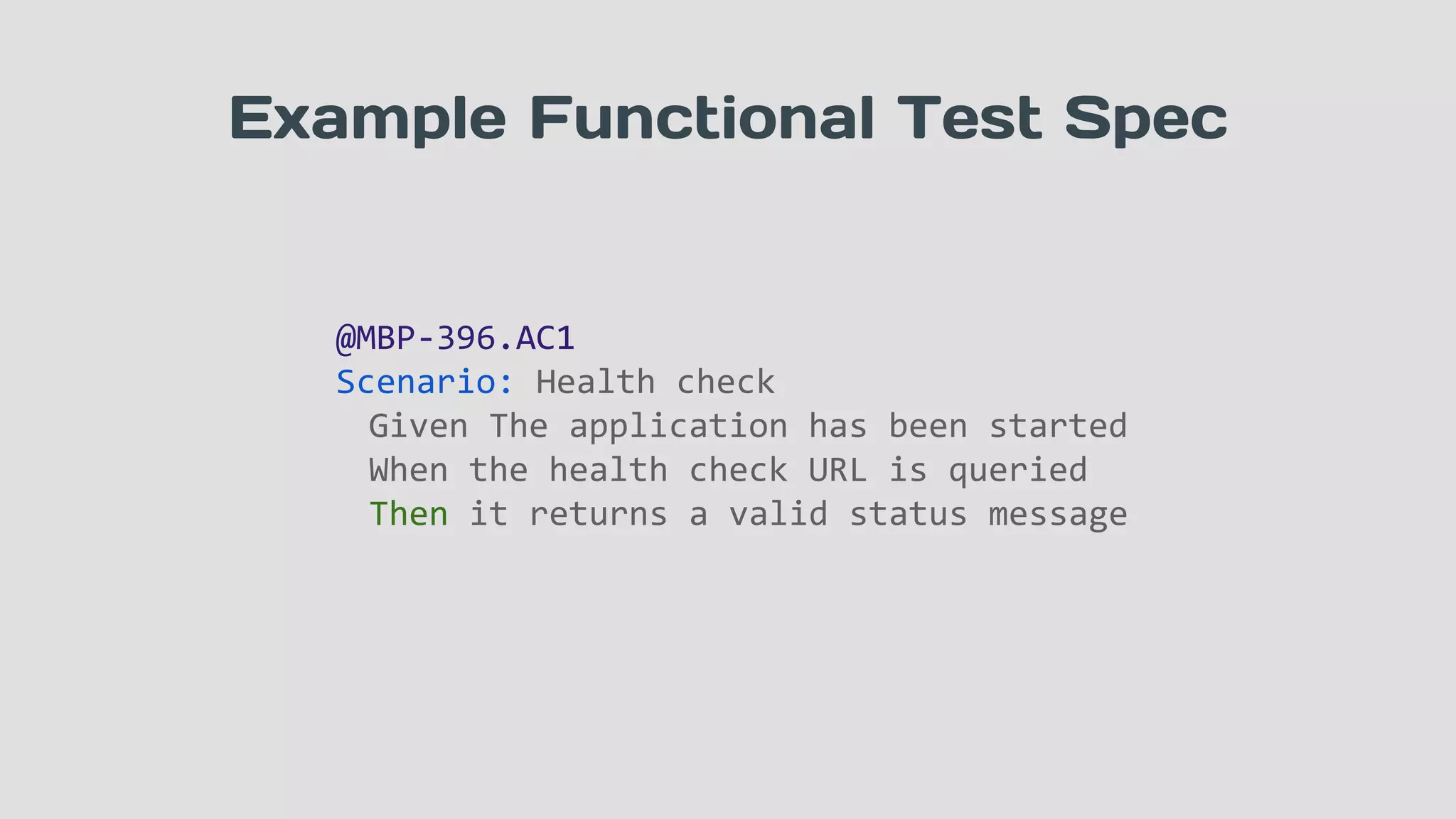 Example Functional Test Spec
@MBP-396.AC1
Scenario: Health check
Given The application has been started
When the health check URL is queried
Then it returns a valid status message
 