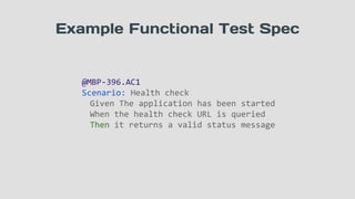 Example Functional Test Spec
@MBP-396.AC1
Scenario: Health check
Given The application has been started
When the health check URL is queried
Then it returns a valid status message
 