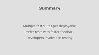 Summary
Multiple test suites per deployable
Prefer tests with faster feedback
Developers involved in testing
 