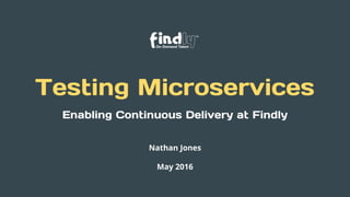 Testing Microservices
Nathan Jones
May 2016
Enabling Continuous Delivery at Findly
 