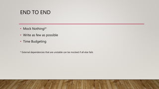 END TO END
• Mock Nothing!*
• Write as few as possible
• Time Budgeting
* External dependencies that are unstable can be mocked if all else fails
 