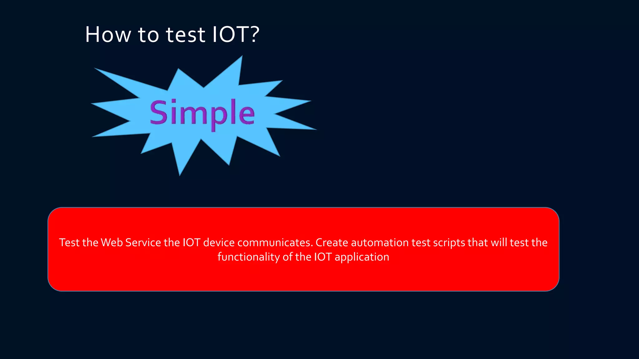How to test IOT?
Test the Web Service the IOT device communicates. Create automation test scripts that will test the
functionality of the IOT application
 