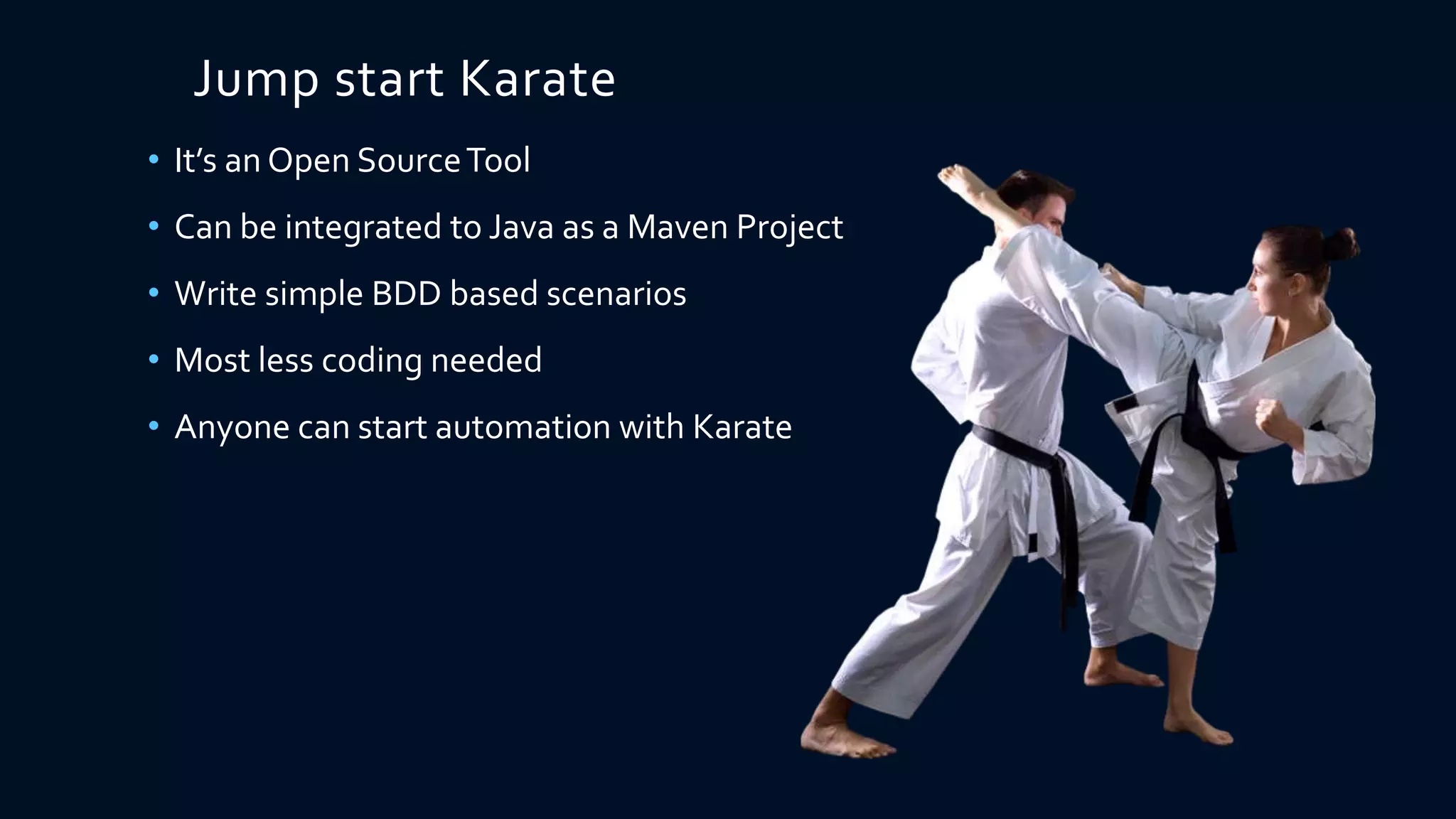 Jump start Karate
• It’s an Open SourceTool
• Can be integrated to Java as a Maven Project
• Write simple BDD based scenarios
• Most less coding needed
• Anyone can start automation with Karate
 