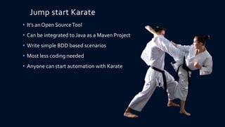 Jump start Karate
• It’s an Open SourceTool
• Can be integrated to Java as a Maven Project
• Write simple BDD based scenarios
• Most less coding needed
• Anyone can start automation with Karate
 