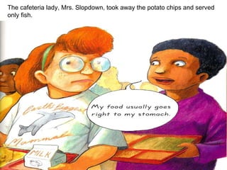 The cafeteria lady, Mrs. Slopdown, took away the potato chips and served only fish. 