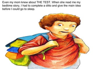 Even my mom knew about THE TEST. When she read me my bedtime story, I had to complete a ditto and give the main idea before I could go to sleep. 
