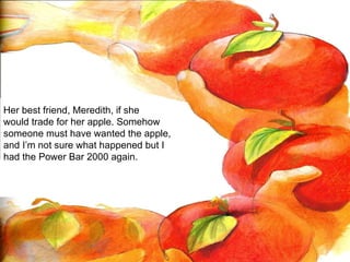 Her best friend, Meredith, if she  would trade for her apple. Somehow someone must have wanted the apple, and I’m not sure what happened but I had the Power Bar 2000 again. 