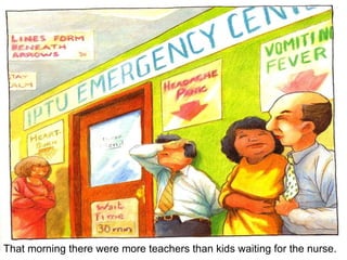 That morning there were more teachers than kids waiting for the nurse. 