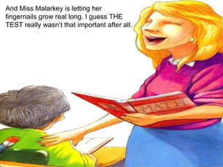 And Miss Malarkey is letting her fingernails grow real long. I guess THE TEST really wasn’t that important after all. 