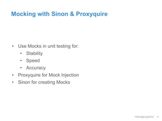 11
Mocking with Sinon & Proxyquire
• Use Mocks in unit testing for:
• Stability
• Speed
• Accuracy
• Proxyquire for Mock Injection
• Sinon for creating Mocks
 