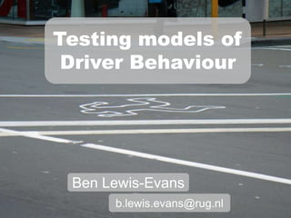 Testing models of
 Driver Behaviour




 Ben Lewis-Evans
      b.lewis.evans@rug.nl
 