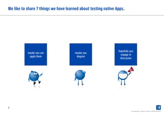 2
We like to share 7 things we have learned about testing native Apps.
Presentation label - change over INSERT in HEADER AND FOOTER
maybe you can
apply them
maybe you
diagree
hopefully you
engage in
discussion
 