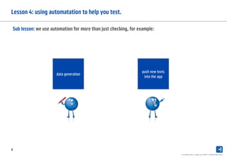 8
Lesson 4: using automatation to help you test.
Presentation label - change over INSERT in HEADER AND FOOTER
Sub lesson: we use automation for more than just checking, for example:
data generation
push new texts
into the app
 