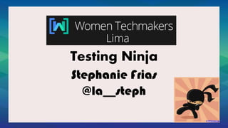Testing Ninja
Stephanie Frias
@la__steph
 