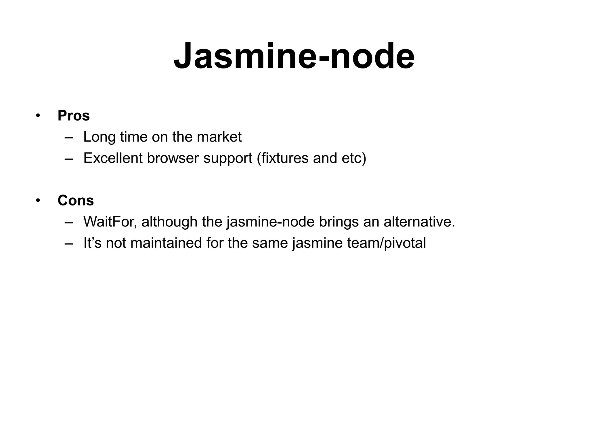 Jasmine-node
•   Pros
     – Long time on the market
     – Excellent browser support (fixtures and etc)

•   Cons
     – WaitFor, although the jasmine-node brings an alternative.
     – It’s not maintained for the same jasmine team/pivotal
 