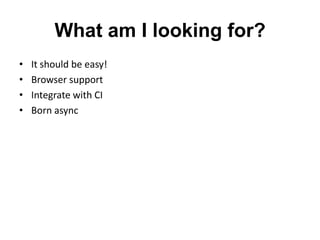 What am I looking for?
•   It should be easy!
•   Browser support
•   Integrate with CI
•   Born async
 