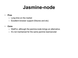 Jasmine-node
•   Pros
     – Long time on the market
     – Excellent browser support (fixtures and etc)

•   Cons
     – WaitFor, although the jasmine-node brings an alternative.
     – It’s not maintained for the same jasmine team/pivotal
 