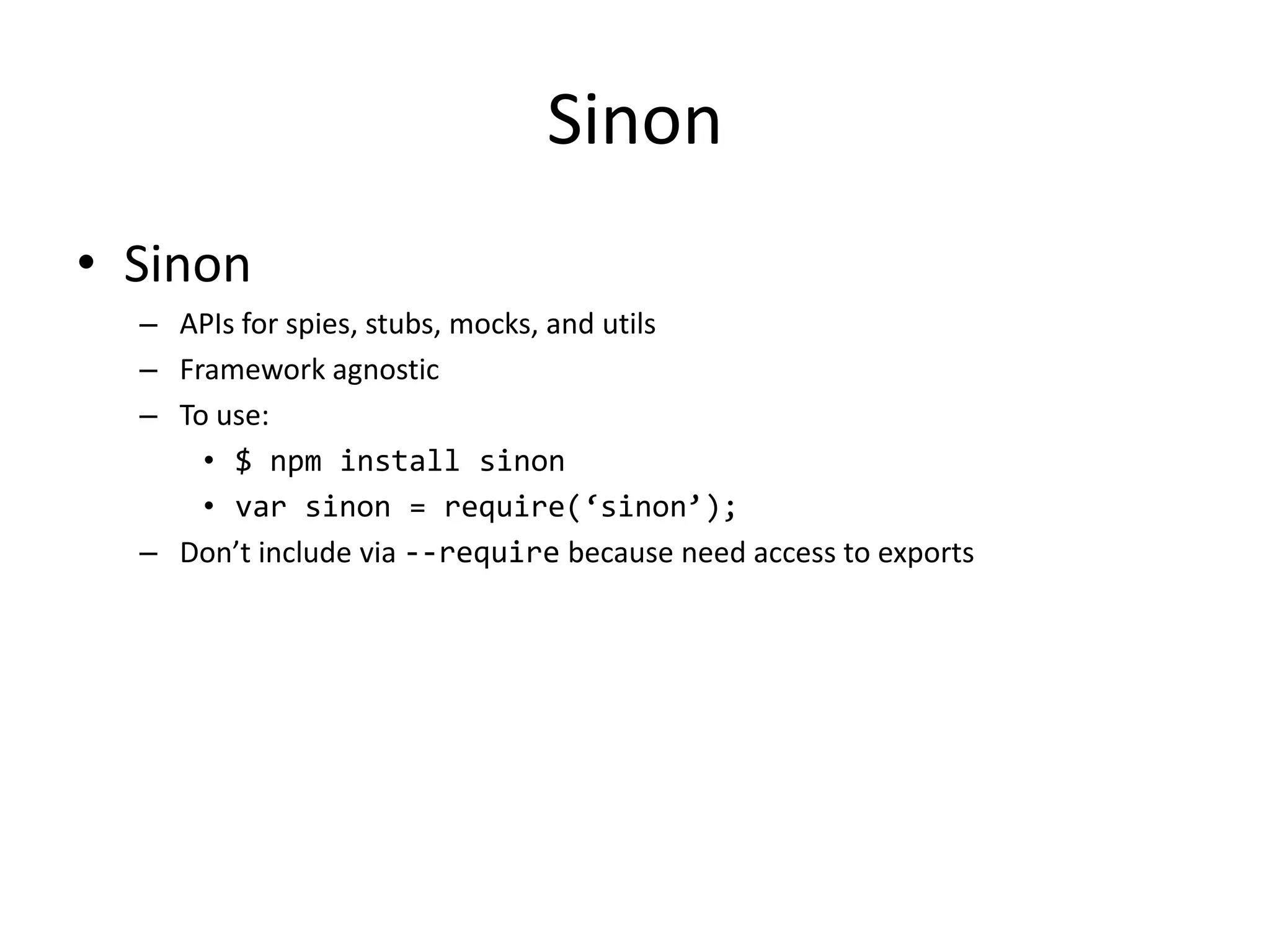 Sinon • Sinon – APIs for spies, stubs, mocks, and utils – Framework agnostic – To use: • $ npm install sinon • var sinon = require(‘sinon’); – Don’t include via --require because need access to exports 