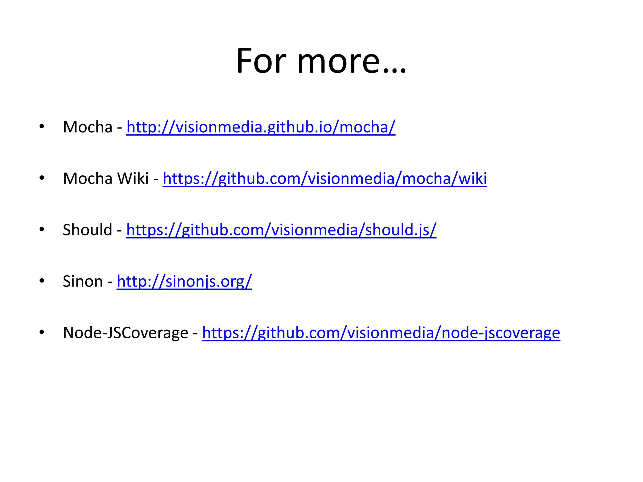 For more… • Mocha - http://visionmedia.github.io/mocha/ • Mocha Wiki - https://github.com/visionmedia/mocha/wiki • Should - https://github.com/visionmedia/should.js/ • Sinon - http://sinonjs.org/ • Node-JSCoverage - https://github.com/visionmedia/node-jscoverage 