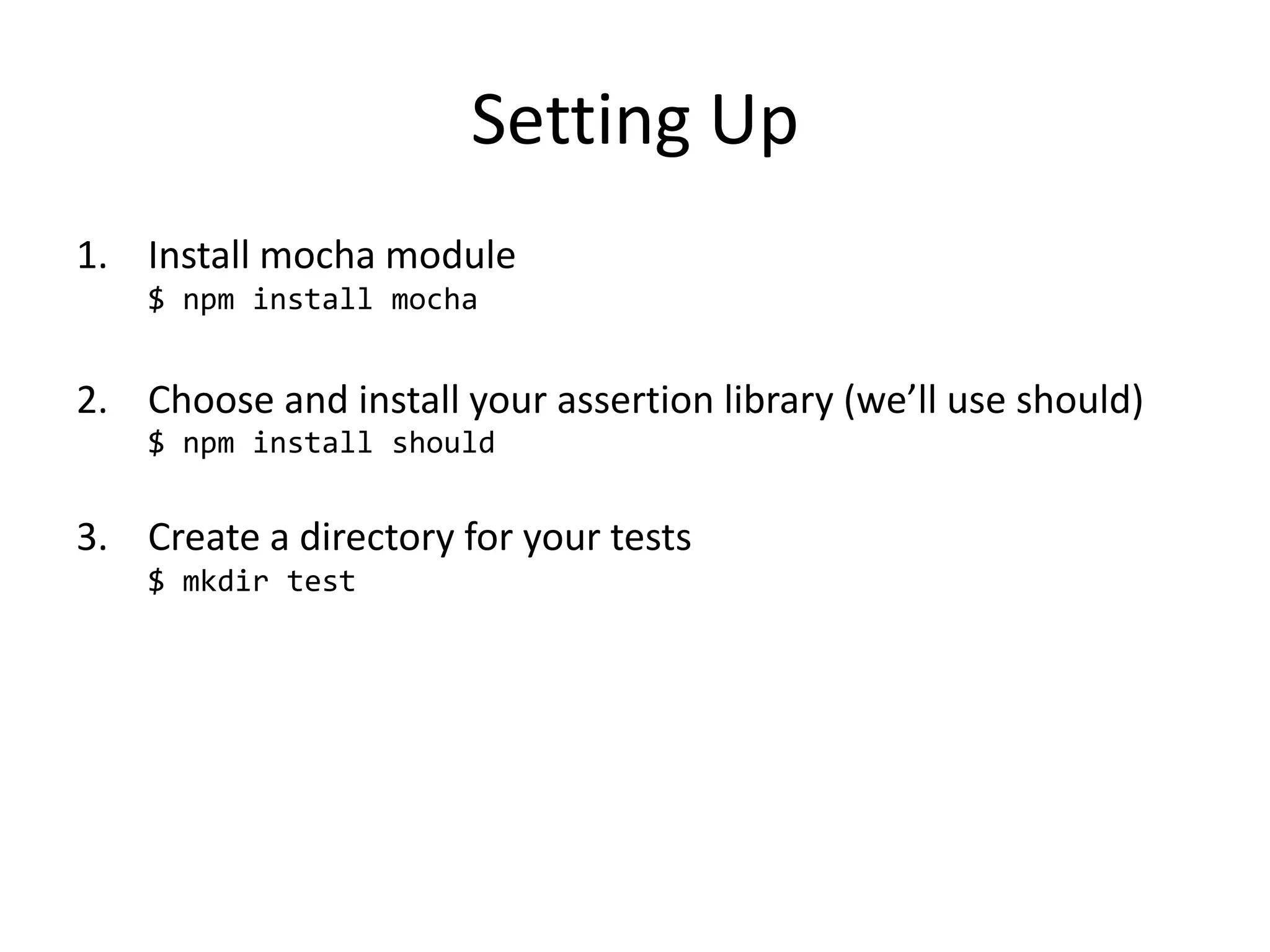 Setting Up 1. Install mocha module $ npm install mocha 2. Choose and install your assertion library (we’ll use should) $ npm install should 3. Create a directory for your tests $ mkdir test 