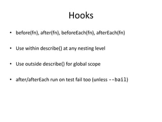 Hooks
• before(fn), after(fn), beforeEach(fn), afterEach(fn)
• Use within describe() at any nesting level
• Use outside describe() for global scope
• after/afterEach run on test fail too (unless --bail)
 