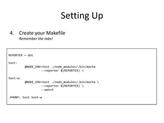Setting Up
REPORTER = dot
test:
@NODE_ENV=test ./node_modules/.bin/mocha
--reporter $(REPORTER) 
test-w:
@NODE_ENV=test ./node_modules/.bin/mocha 
--reporter $(REPORTER) 
--watch
.PHONY: test test-w
4. Create your Makefile
Remember the tabs!
 
