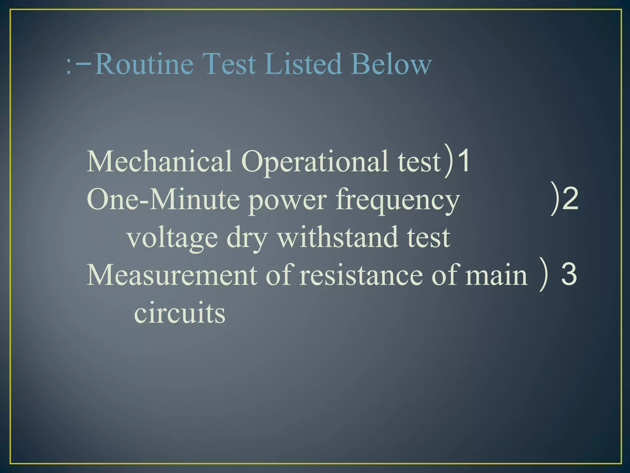 Routine Test Listed Below:-
1(Mechanical Operational test
2(One-Minute power frequency
voltage dry withstand test
3(Measurement of resistance of main
circuits
 