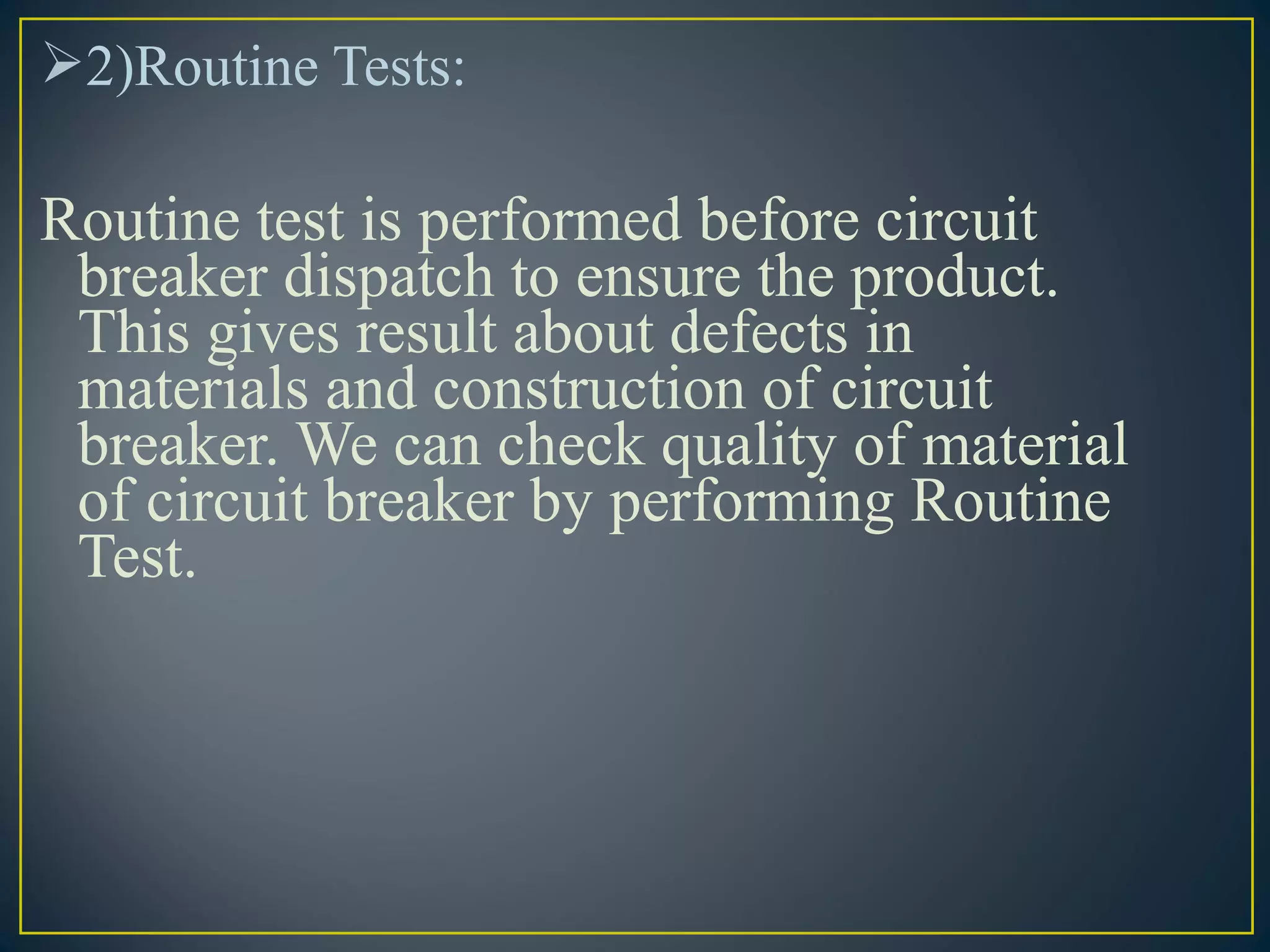 2)Routine Tests:
Routine test is performed before circuit
breaker dispatch to ensure the product.
This gives result about defects in
materials and construction of circuit
breaker. We can check quality of material
of circuit breaker by performing Routine
Test.
 