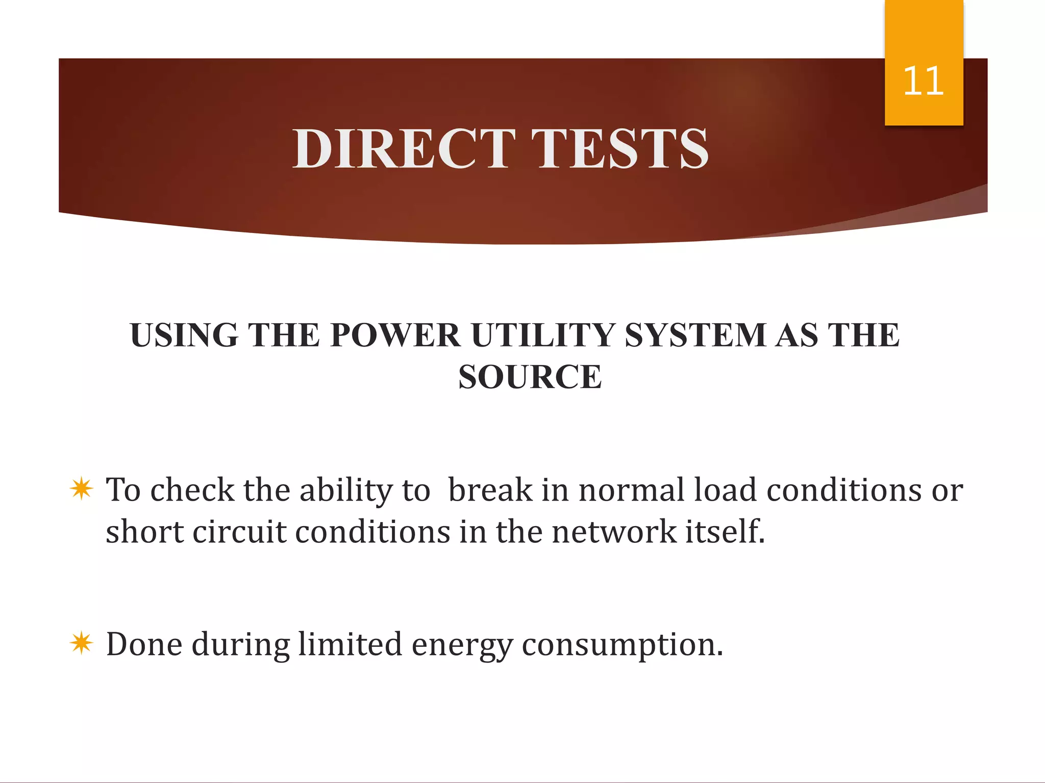 DIRECT TESTS
USING THE POWER UTILITY SYSTEM AS THE
SOURCE
 To check the ability to break in normal load conditions or
short circuit conditions in the network itself.
 Done during limited energy consumption.
11
 