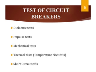 TEST OF CIRCUIT
BREAKERS
Dielectric tests
Impulse tests
Mechanical tests
Thermal tests (Temperature rise tests)
Short Circuit tests
6
 