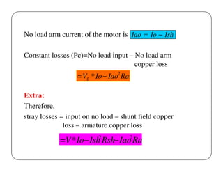 No load arm current of the motor is Iao = Io − Ish
Constant losses (Pc)=No load input – No load arm
copper loss

= VL * Io − Iao2 Ra
Extra:
Therefore,
stray losses = input on no load – shunt field copper
loss – armature copper loss
2

2

=V * Io− Ish Rsh− Iao Ra

 