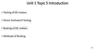 Unit 1 Topic 5 Introduction
• Testing of DC motors
• Direct method of Testing
• Braking of DC motors
• Methods of Braking
 