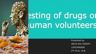 Testing of drugs on
human volunteers
Presented by,
JEEVA RAJ JOSEPH
15KUSM6008
2ND M.Sc. M.B.
 