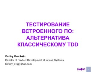 Тестирование встроенного ПО:Альтернатива  классическому TDD 1 Dmitry Ovechkin Director of Product Development at Innova Systems Dmitry_ov@yahoo.com 