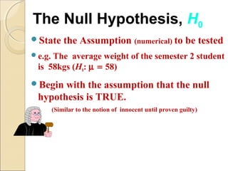 State the Assumption (numerical) to be tested
e.g. The average weight of the semester 2 student
is 58kgs (H0: µ = 58)
B...