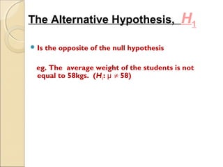 Is the opposite of the null hypothesis
eg. The average weight of the students is not
equal to 58kgs. (H1: ≠ 58)μ
The Alt...