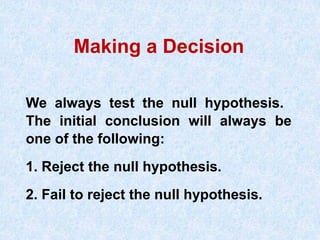 We always test the null hypothesis.
The initial conclusion will always be
one of the following:
1. Reject the null hypothesis.
2. Fail to reject the null hypothesis.
Making a Decision
 