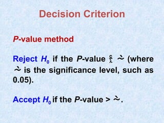 P-value method
Reject H0 if the P-value   (where
 is the significance level, such as
0.05).
Accept H0 if the P-value > .
Decision Criterion
 