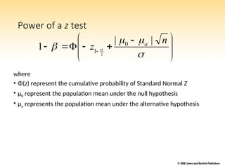 Power of a z test
where
• Φ(z) represent the cumulative probability of Standard Normal Z
• μ0 represent the population mean under the null hypothesis
• μa represents the population mean under the alternative hypothesis







 




 



 
n
z a |
|
1 0
1 2
 