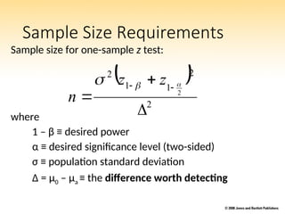 Sample Size Requirements
Sample size for one-sample z test:
where
1 – β ≡ desired power
α ≡ desired significance level (two-sided)
σ ≡ population standard deviation
Δ = μ0 – μa ≡ the difference worth detecting
 
2
2
1
1
2
2




 

 z
z
n
 