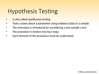 Hypothesis Testing
• Is also called significance testing
• Tests a claim about a parameter using evidence (data in a sample
• The technique is introduced by considering a one-sample z test
• The procedure is broken into four steps
• Each element of the procedure must be understood
 