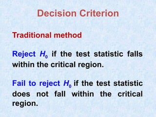 Traditional method
Reject H0 if the test statistic falls
within the critical region.
Fail to reject H0 if the test statistic
does not fall within the critical
region.
Decision Criterion
 