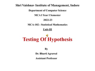 Testing Of Hypothesis
Shri Vaishnav Institute of Management, Indore
Department of Computer Science
MCA I Year I Semester
2022-23
MCA-102 : Statistical Mathematics
Unit-III
By
Dr. Bharti Agrawal
Assistant Professor
 