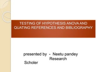 TESTING OF HYPOTHESIS ANOVA AND
QUATING REFERENCES AND BIBLIOGRAPHY
presented by - Neetu pandey
Research
Scholer
 