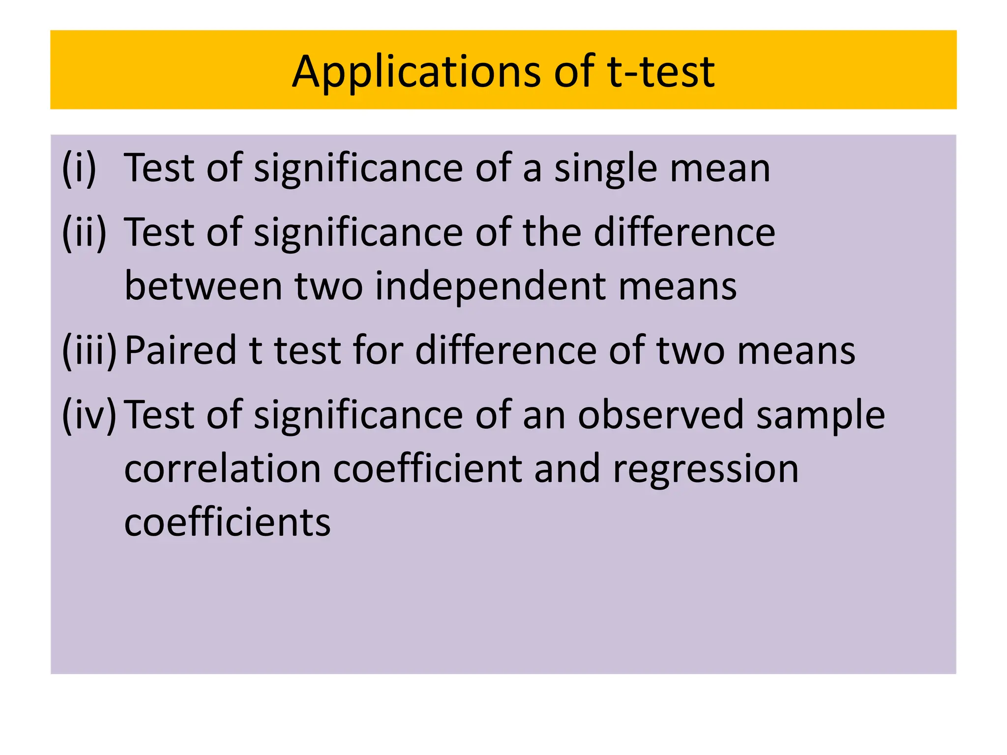Applications of t-test
(i) Test of significance of a single mean
(ii) Test of significance of the difference
between two independent means
(iii)Paired t test for difference of two means
(iv)Test of significance of an observed sample
correlation coefficient and regression
coefficients
 