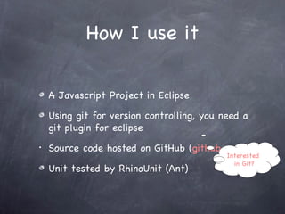 How I use it A Javascript Project in Eclipse Using git for version controlling, you need a git plugin for eclipse Source code hosted on GitHub ( github.com ) Unit tested by RhinoUnit (Ant) Interested  in Git? 