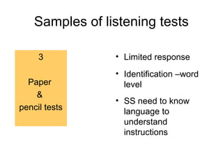 Samples of listening tests
3
Paper
&
pencil tests
• Limited response
• Identification –word
level
• SS need to know
language to
understand
instructions
 