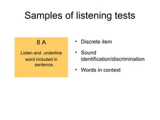 Samples of listening tests
8 A
Listen and underline
word included in
sentence.
• Discrete item
• Sound
identification/discrimination
• Words in context
 