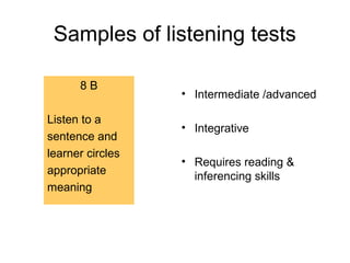 Samples of listening tests
8 B
Listen to a
sentence and
learner circles
appropriate
meaning
• Intermediate /advanced
• Integrative
• Requires reading &
inferencing skills
 