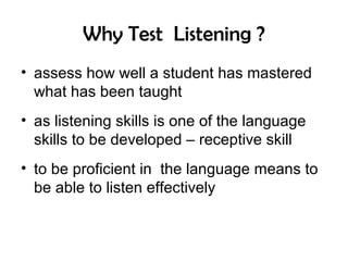 Why Test Listening ?
• assess how well a student has mastered
what has been taught
• as listening skills is one of the language
skills to be developed – receptive skill
• to be proficient in the language means to
be able to listen effectively
 